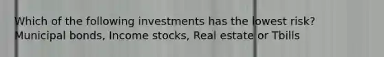 Which of the following investments has the lowest risk? Municipal bonds, Income stocks, Real estate or Tbills