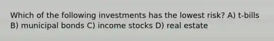 Which of the following investments has the lowest risk? A) t-bills B) municipal bonds C) income stocks D) real estate