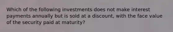 Which of the following investments does not make interest payments annually but is sold at a discount, with the face value of the security paid at maturity?