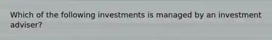 Which of the following investments is managed by an investment adviser?