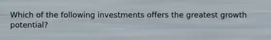 Which of the following investments offers the greatest growth potential?