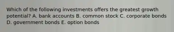 Which of the following investments offers the greatest growth potential? A. bank accounts B. common stock C. corporate bonds D. government bonds E. option bonds