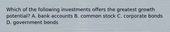 Which of the following investments offers the greatest growth potential? A. bank accounts B. common stock C. corporate bonds D. government bonds