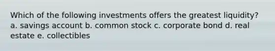 Which of the following investments offers the greatest liquidity? a. savings account b. common stock c. corporate bond d. real estate e. collectibles