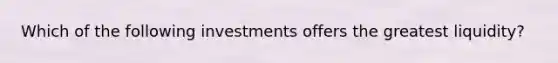 Which of the following investments offers the greatest liquidity?