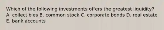 Which of the following investments offers the greatest liquidity? A. collectibles B. common stock C. corporate bonds D. real estate E. bank accounts