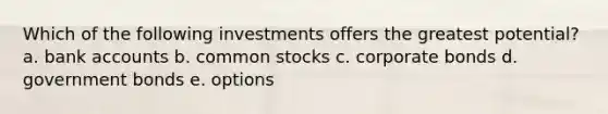 Which of the following investments offers the greatest potential? a. bank accounts b. common stocks c. corporate bonds d. government bonds e. options