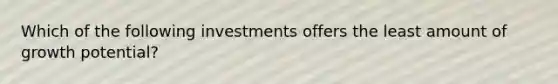 Which of the following investments offers the least amount of growth potential?