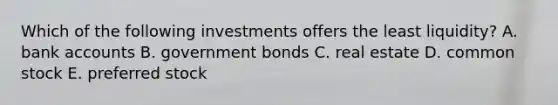 Which of the following investments offers the least liquidity? A. bank accounts B. government bonds C. real estate D. common stock E. preferred stock