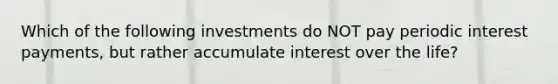 Which of the following investments do NOT pay periodic interest payments, but rather accumulate interest over the life?