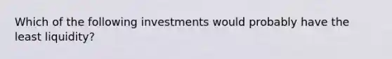 Which of the following investments would probably have the least liquidity?