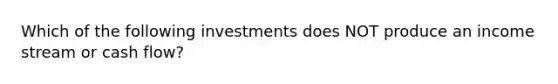 Which of the following investments does NOT produce an income stream or cash flow?