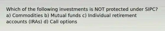 Which of the following investments is NOT protected under SIPC? a) Commodities b) Mutual funds c) Individual retirement accounts (IRAs) d) Call options