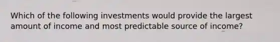 Which of the following investments would provide the largest amount of income and most predictable source of income?