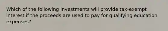 Which of the following investments will provide tax-exempt interest if the proceeds are used to pay for qualifying education expenses?