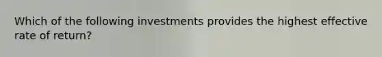 Which of the following investments provides the highest effective rate of return?