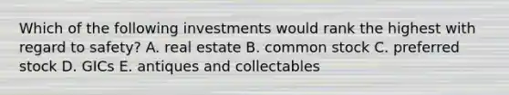 Which of the following investments would rank the highest with regard to safety? A. real estate B. common stock C. preferred stock D. GICs E. antiques and collectables