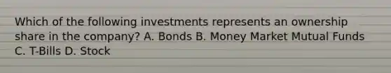 Which of the following investments represents an ownership share in the company? A. Bonds B. Money Market Mutual Funds C. T-Bills D. Stock