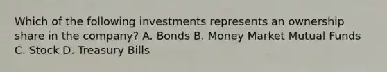 Which of the following investments represents an ownership share in the company? A. Bonds B. Money Market Mutual Funds C. Stock D. Treasury Bills