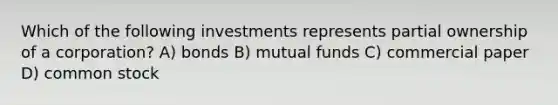 Which of the following investments represents partial ownership of a corporation? A) bonds B) mutual funds C) commercial paper D) common stock