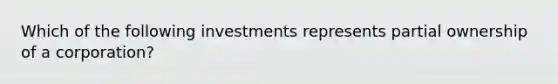 Which of the following investments represents partial ownership of a corporation?