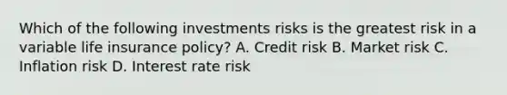 Which of the following investments risks is the greatest risk in a variable life insurance policy? A. Credit risk B. Market risk C. Inflation risk D. Interest rate risk