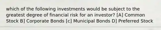 which of the following investments would be subject to the greatest degree of financial risk for an investor? [A] Common Stock B] Corporate Bonds [c] Municipal Bonds D] Preferred Stock