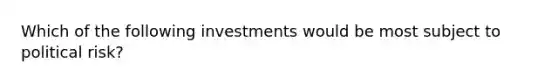 Which of the following investments would be most subject to political risk?