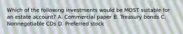 Which of the following investments would be MOST suitable for an estate account? A. Commercial paper B. Treasury bonds C. Nonnegotiable CDs D. Preferred stock