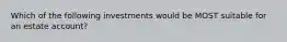 Which of the following investments would be MOST suitable for an estate account?