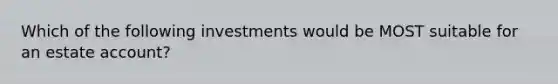 Which of the following investments would be MOST suitable for an estate account?