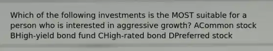 Which of the following investments is the MOST suitable for a person who is interested in aggressive growth? ACommon stock BHigh-yield bond fund CHigh-rated bond DPreferred stock