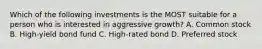 Which of the following investments is the MOST suitable for a person who is interested in aggressive growth? A. Common stock B. High-yield bond fund C. High-rated bond D. Preferred stock