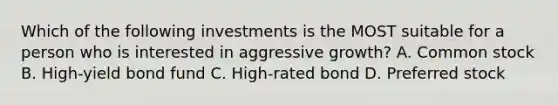 Which of the following investments is the MOST suitable for a person who is interested in aggressive growth? A. Common stock B. High-yield bond fund C. High-rated bond D. Preferred stock