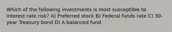 Which of the following investments is most susceptible to interest rate risk? A) Preferred stock B) Federal funds rate C) 30-year Treasury bond D) A balanced fund