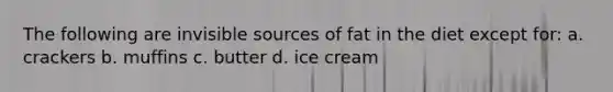 The following are invisible sources of fat in the diet except for: a. crackers b. muffins c. butter d. ice cream