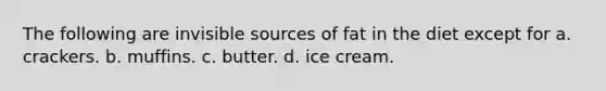 The following are invisible sources of fat in the diet except for a. crackers. b. muffins. c. butter. d. ice cream.