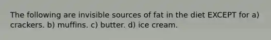 The following are invisible sources of fat in the diet EXCEPT for a) crackers. b) muffins. c) butter. d) ice cream.