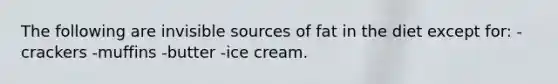 The following are invisible sources of fat in the diet except for: -crackers -muffins -butter -ice cream.