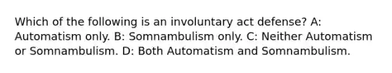 Which of the following is an involuntary act defense? A: Automatism only. B: Somnambulism only. C: Neither Automatism or Somnambulism. D: Both Automatism and Somnambulism.