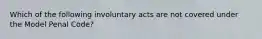 Which of the following involuntary acts are not covered under the Model Penal Code?