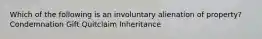 Which of the following is an involuntary alienation of property? Condemnation Gift Quitclaim Inheritance