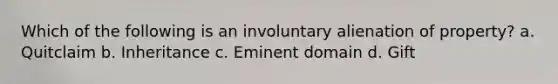 Which of the following is an involuntary alienation of property? a. Quitclaim b. Inheritance c. Eminent domain d. Gift