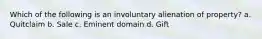 Which of the following is an involuntary alienation of property? a. Quitclaim b. Sale c. Eminent domain d. Gift