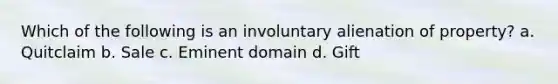 Which of the following is an involuntary alienation of property? a. Quitclaim b. Sale c. Eminent domain d. Gift