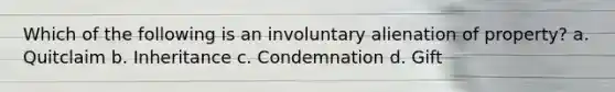 Which of the following is an involuntary alienation of property? a. Quitclaim b. Inheritance c. Condemnation d. Gift