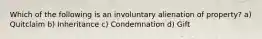 Which of the following is an involuntary alienation of property? a) Quitclaim b) Inheritance c) Condemnation d) Gift