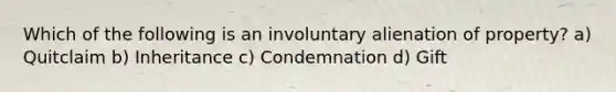 Which of the following is an involuntary alienation of property? a) Quitclaim b) Inheritance c) Condemnation d) Gift