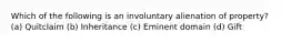 Which of the following is an involuntary alienation of property? (a) Quitclaim (b) Inheritance (c) Eminent domain (d) Gift