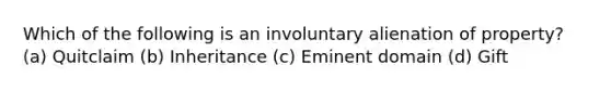 Which of the following is an involuntary alienation of property? (a) Quitclaim (b) Inheritance (c) Eminent domain (d) Gift